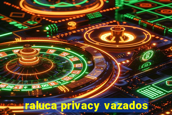 raluca privacy vazados